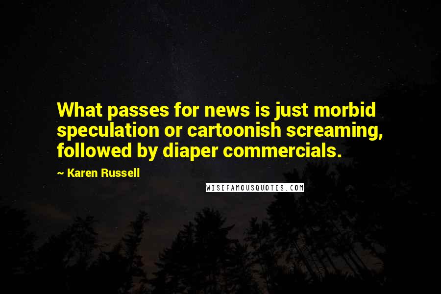 Karen Russell Quotes: What passes for news is just morbid speculation or cartoonish screaming, followed by diaper commercials.