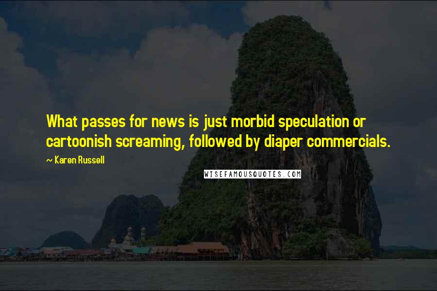 Karen Russell Quotes: What passes for news is just morbid speculation or cartoonish screaming, followed by diaper commercials.