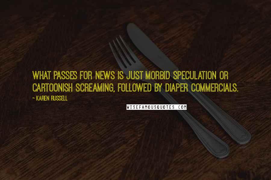 Karen Russell Quotes: What passes for news is just morbid speculation or cartoonish screaming, followed by diaper commercials.