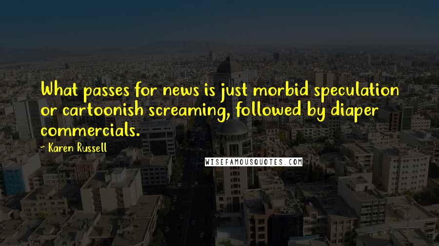 Karen Russell Quotes: What passes for news is just morbid speculation or cartoonish screaming, followed by diaper commercials.