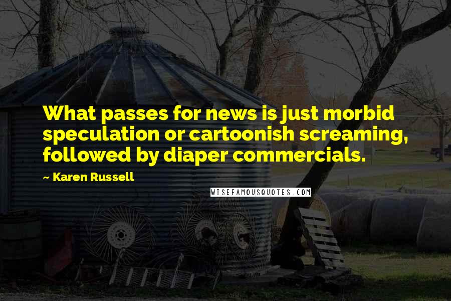 Karen Russell Quotes: What passes for news is just morbid speculation or cartoonish screaming, followed by diaper commercials.