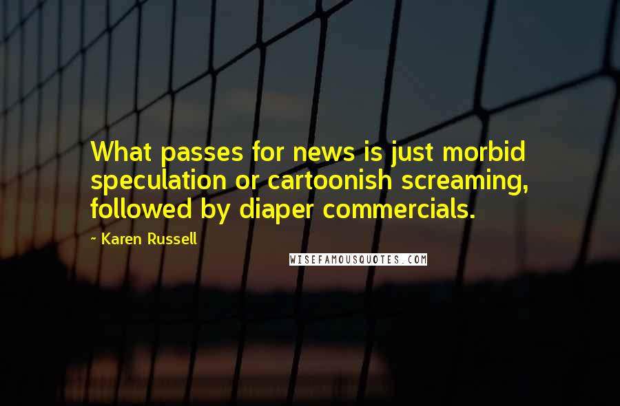 Karen Russell Quotes: What passes for news is just morbid speculation or cartoonish screaming, followed by diaper commercials.