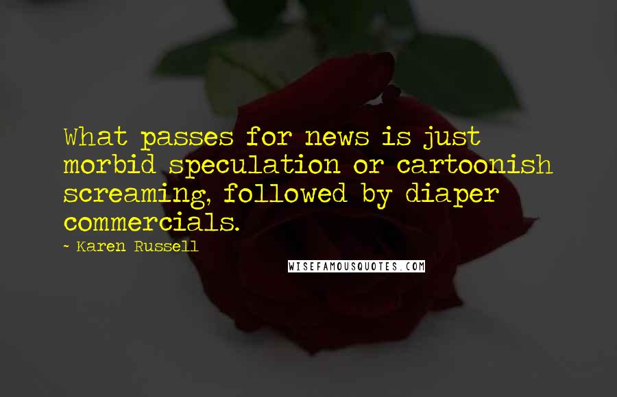 Karen Russell Quotes: What passes for news is just morbid speculation or cartoonish screaming, followed by diaper commercials.