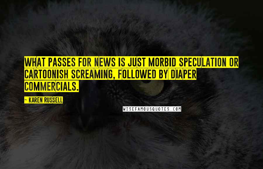 Karen Russell Quotes: What passes for news is just morbid speculation or cartoonish screaming, followed by diaper commercials.