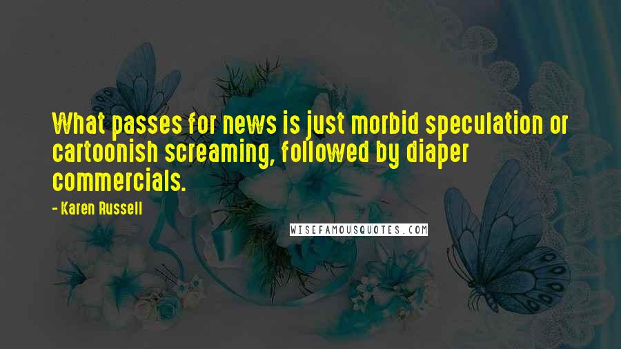 Karen Russell Quotes: What passes for news is just morbid speculation or cartoonish screaming, followed by diaper commercials.