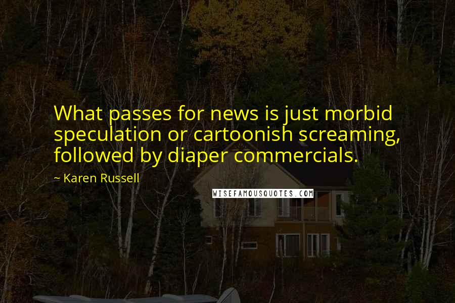 Karen Russell Quotes: What passes for news is just morbid speculation or cartoonish screaming, followed by diaper commercials.
