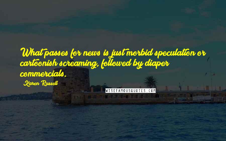 Karen Russell Quotes: What passes for news is just morbid speculation or cartoonish screaming, followed by diaper commercials.