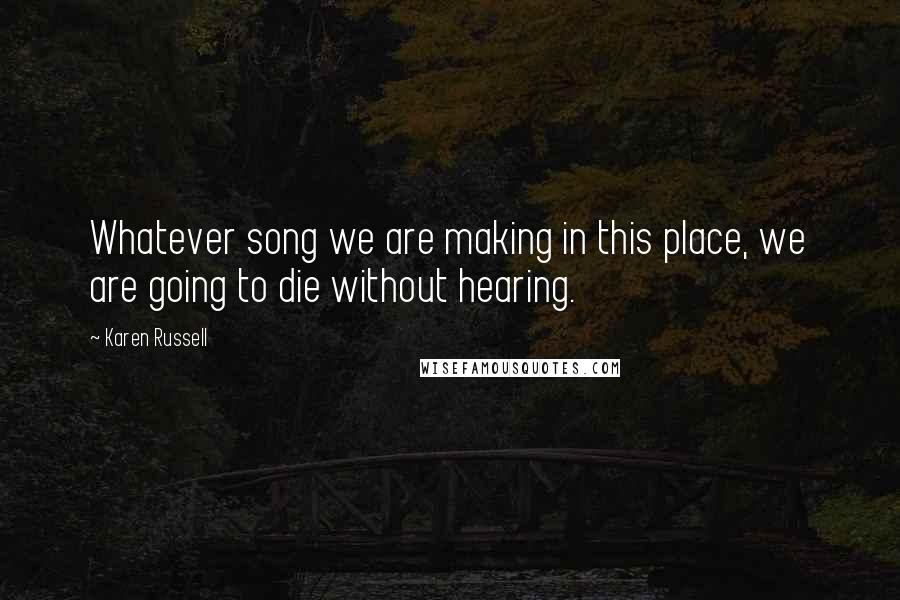 Karen Russell Quotes: Whatever song we are making in this place, we are going to die without hearing.