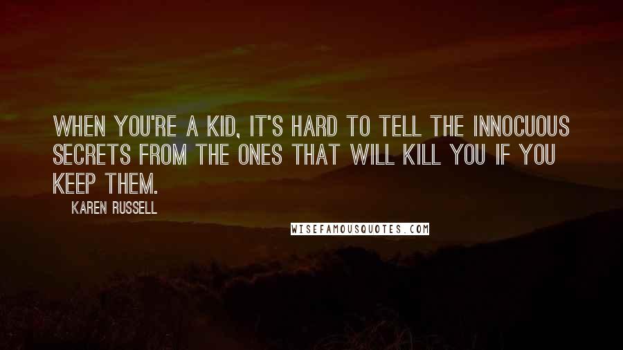 Karen Russell Quotes: When you're a kid, it's hard to tell the innocuous secrets from the ones that will kill you if you keep them.