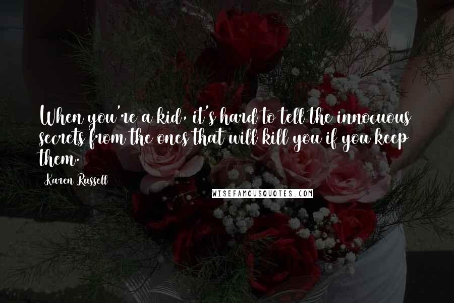 Karen Russell Quotes: When you're a kid, it's hard to tell the innocuous secrets from the ones that will kill you if you keep them.