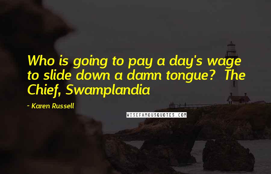 Karen Russell Quotes: Who is going to pay a day's wage to slide down a damn tongue?  The Chief, Swamplandia