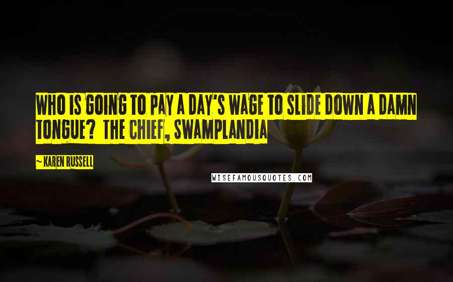 Karen Russell Quotes: Who is going to pay a day's wage to slide down a damn tongue?  The Chief, Swamplandia