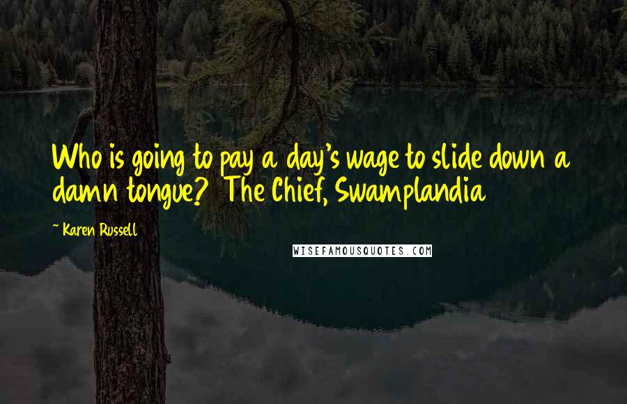 Karen Russell Quotes: Who is going to pay a day's wage to slide down a damn tongue?  The Chief, Swamplandia