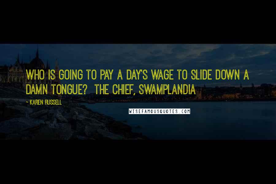 Karen Russell Quotes: Who is going to pay a day's wage to slide down a damn tongue?  The Chief, Swamplandia