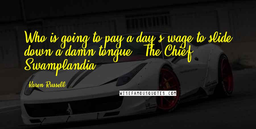Karen Russell Quotes: Who is going to pay a day's wage to slide down a damn tongue? The Chief, Swamplandia