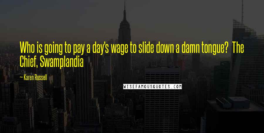 Karen Russell Quotes: Who is going to pay a day's wage to slide down a damn tongue?  The Chief, Swamplandia