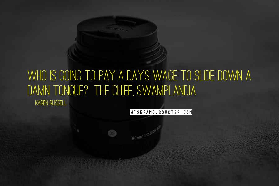 Karen Russell Quotes: Who is going to pay a day's wage to slide down a damn tongue?  The Chief, Swamplandia