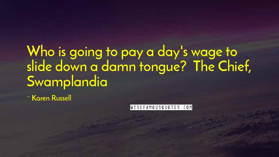 Karen Russell Quotes: Who is going to pay a day's wage to slide down a damn tongue?  The Chief, Swamplandia