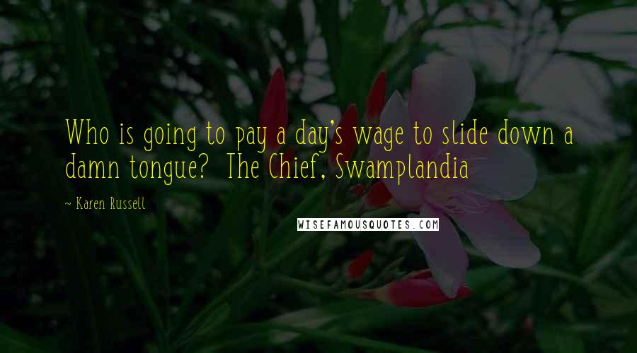 Karen Russell Quotes: Who is going to pay a day's wage to slide down a damn tongue?  The Chief, Swamplandia