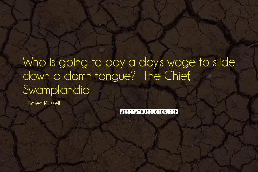 Karen Russell Quotes: Who is going to pay a day's wage to slide down a damn tongue?  The Chief, Swamplandia