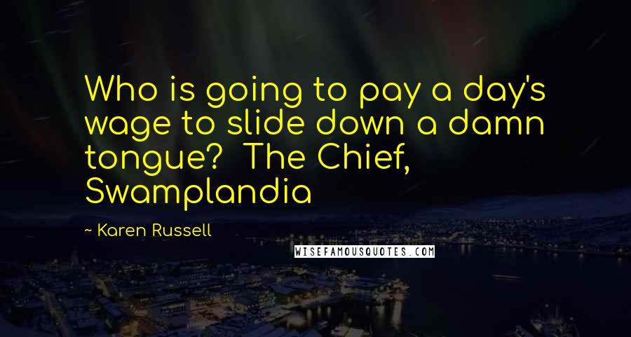 Karen Russell Quotes: Who is going to pay a day's wage to slide down a damn tongue?  The Chief, Swamplandia