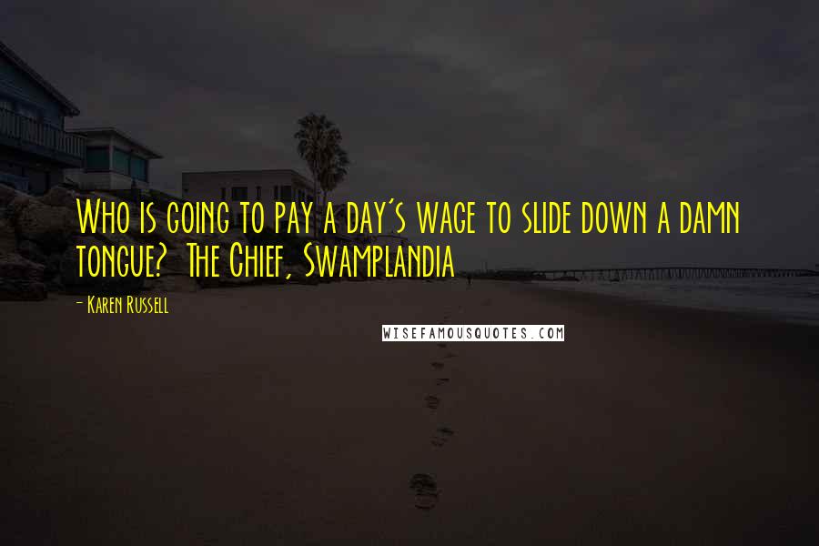 Karen Russell Quotes: Who is going to pay a day's wage to slide down a damn tongue?  The Chief, Swamplandia