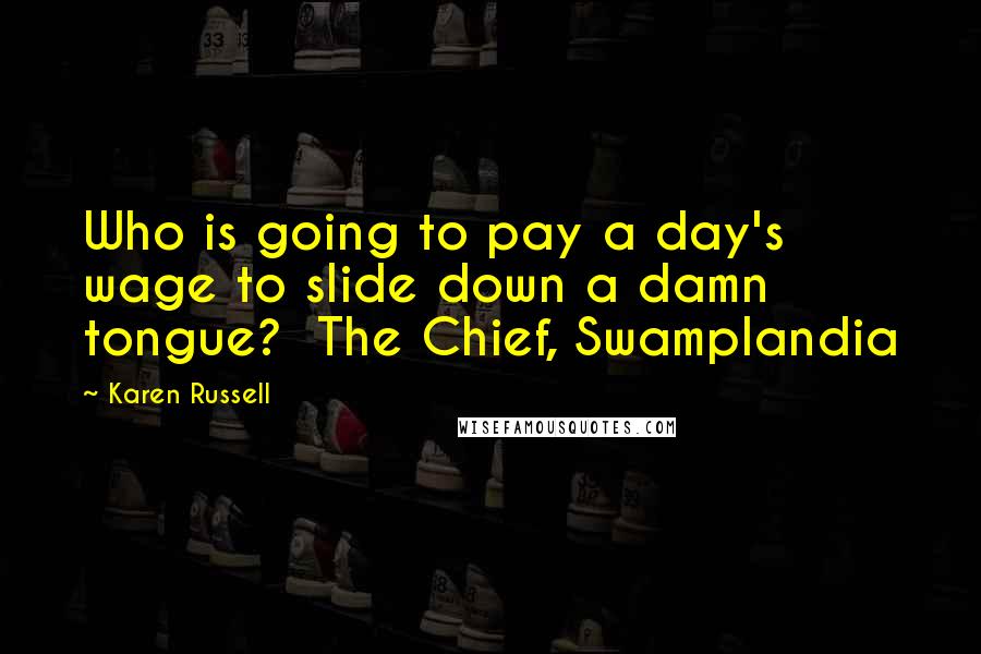 Karen Russell Quotes: Who is going to pay a day's wage to slide down a damn tongue?  The Chief, Swamplandia