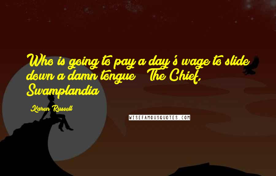 Karen Russell Quotes: Who is going to pay a day's wage to slide down a damn tongue?  The Chief, Swamplandia
