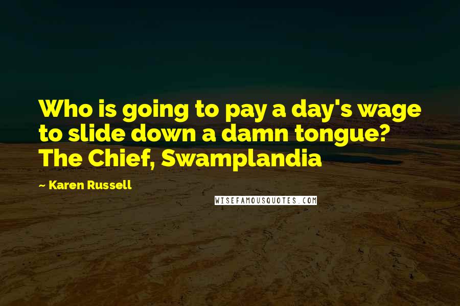 Karen Russell Quotes: Who is going to pay a day's wage to slide down a damn tongue?  The Chief, Swamplandia