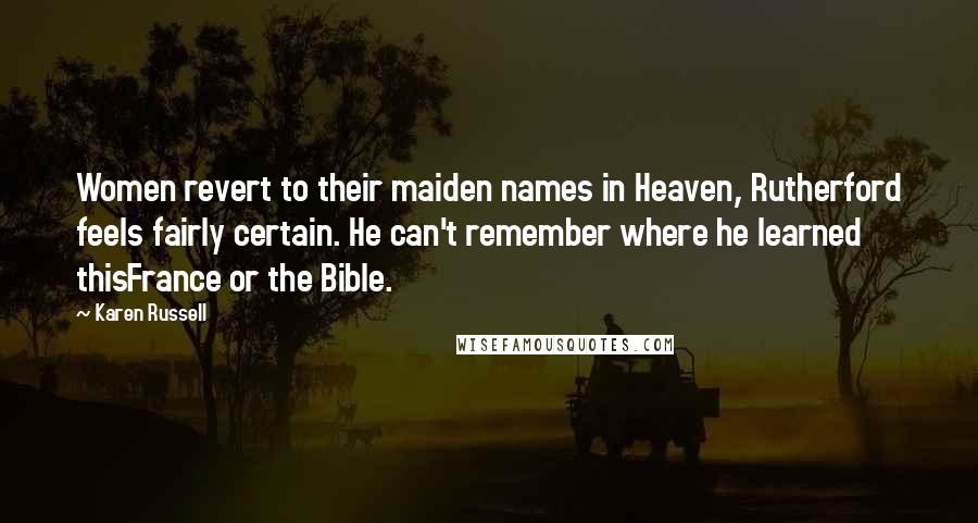 Karen Russell Quotes: Women revert to their maiden names in Heaven, Rutherford feels fairly certain. He can't remember where he learned thisFrance or the Bible.