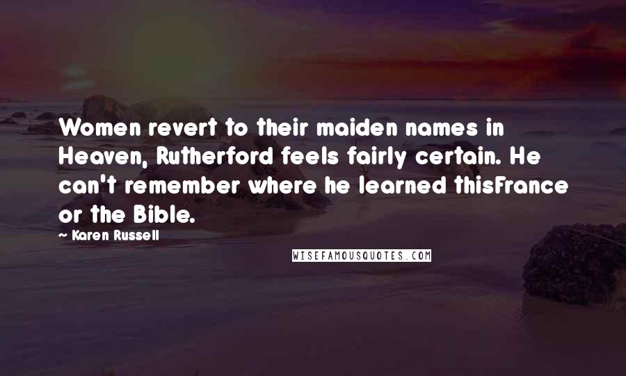 Karen Russell Quotes: Women revert to their maiden names in Heaven, Rutherford feels fairly certain. He can't remember where he learned thisFrance or the Bible.