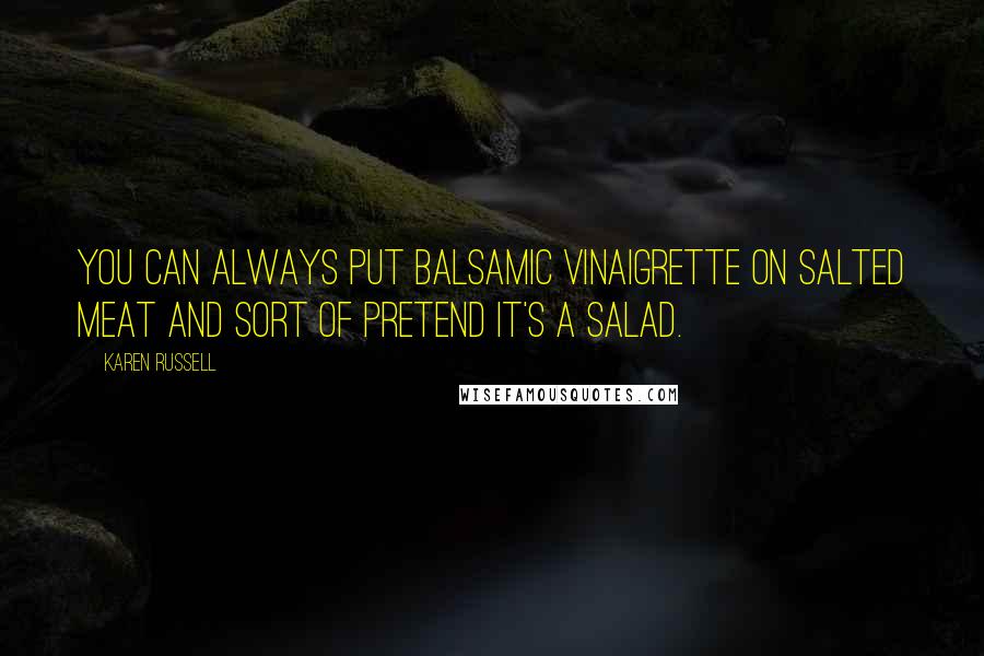 Karen Russell Quotes: You can always put balsamic vinaigrette on salted meat and sort of pretend it's a salad.