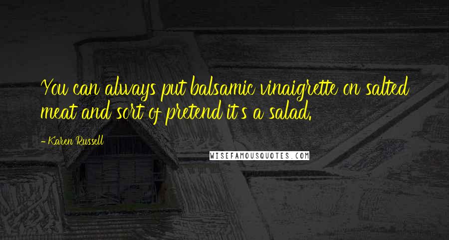 Karen Russell Quotes: You can always put balsamic vinaigrette on salted meat and sort of pretend it's a salad.