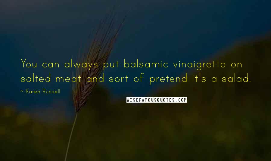 Karen Russell Quotes: You can always put balsamic vinaigrette on salted meat and sort of pretend it's a salad.