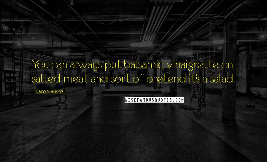 Karen Russell Quotes: You can always put balsamic vinaigrette on salted meat and sort of pretend it's a salad.