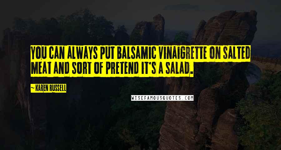 Karen Russell Quotes: You can always put balsamic vinaigrette on salted meat and sort of pretend it's a salad.