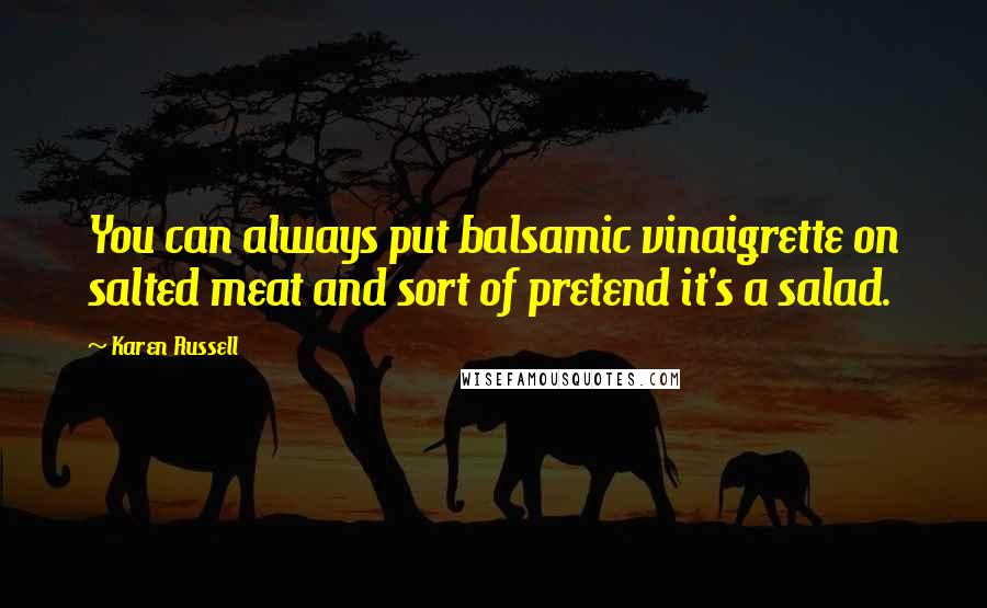 Karen Russell Quotes: You can always put balsamic vinaigrette on salted meat and sort of pretend it's a salad.