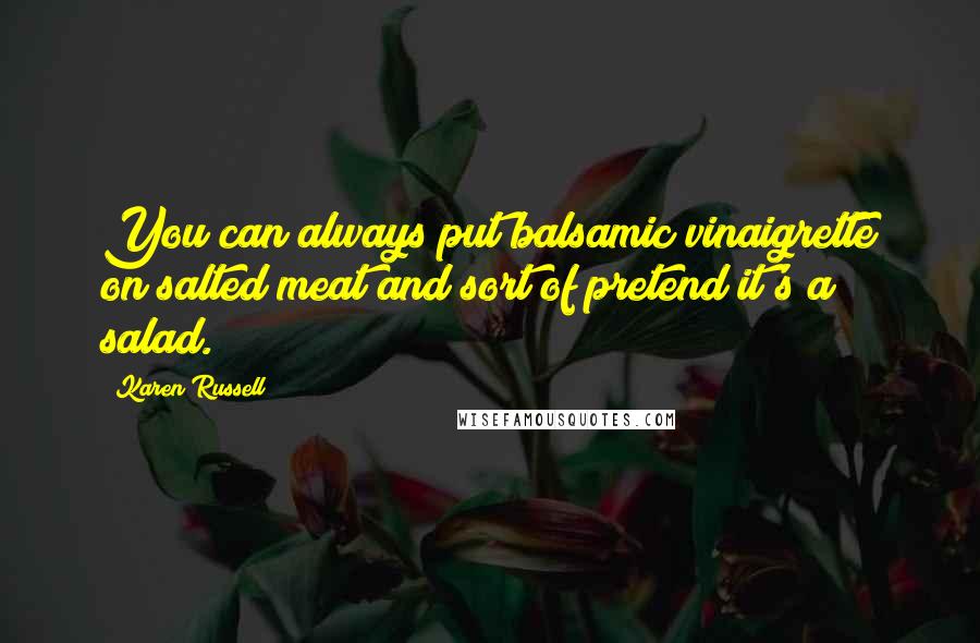 Karen Russell Quotes: You can always put balsamic vinaigrette on salted meat and sort of pretend it's a salad.