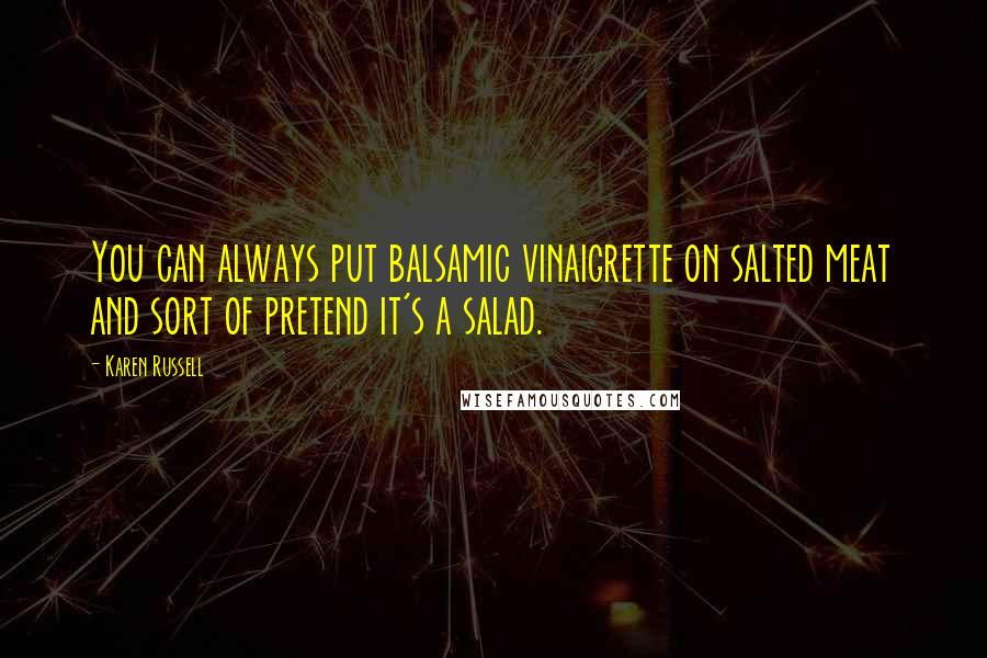Karen Russell Quotes: You can always put balsamic vinaigrette on salted meat and sort of pretend it's a salad.