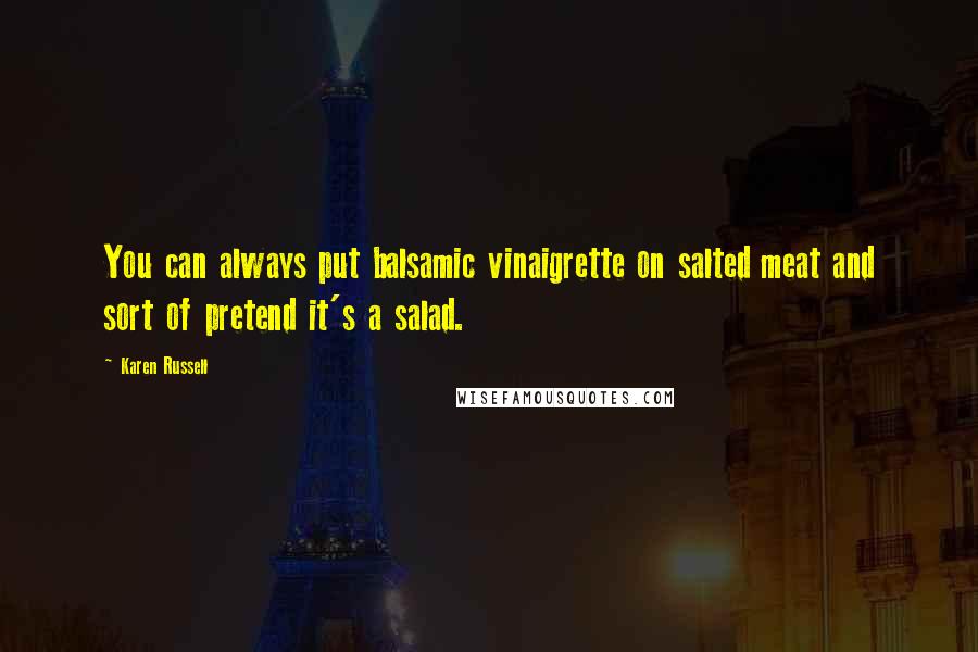 Karen Russell Quotes: You can always put balsamic vinaigrette on salted meat and sort of pretend it's a salad.