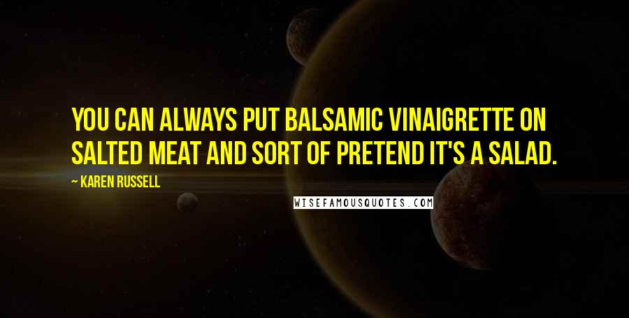 Karen Russell Quotes: You can always put balsamic vinaigrette on salted meat and sort of pretend it's a salad.