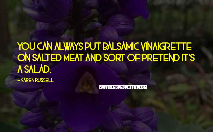 Karen Russell Quotes: You can always put balsamic vinaigrette on salted meat and sort of pretend it's a salad.