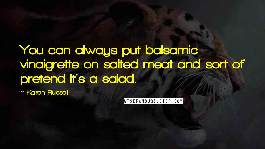 Karen Russell Quotes: You can always put balsamic vinaigrette on salted meat and sort of pretend it's a salad.