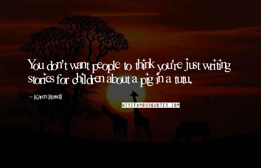 Karen Russell Quotes: You don't want people to think you're just writing stories for children about a pig in a tutu.