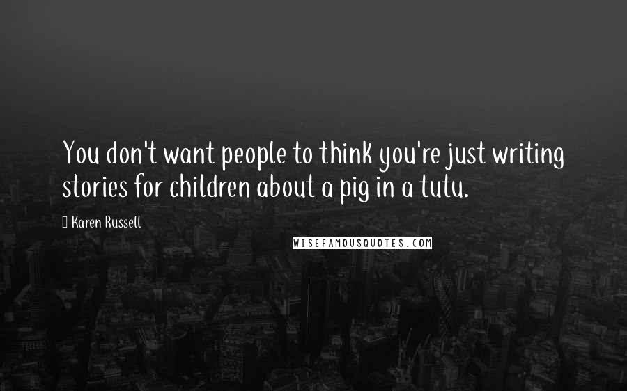 Karen Russell Quotes: You don't want people to think you're just writing stories for children about a pig in a tutu.