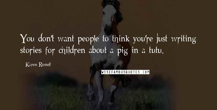 Karen Russell Quotes: You don't want people to think you're just writing stories for children about a pig in a tutu.