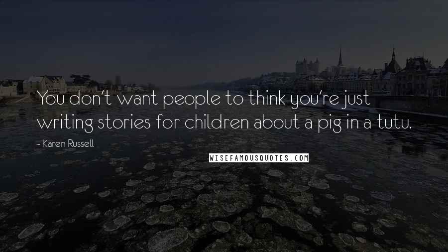 Karen Russell Quotes: You don't want people to think you're just writing stories for children about a pig in a tutu.