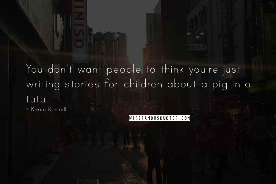 Karen Russell Quotes: You don't want people to think you're just writing stories for children about a pig in a tutu.