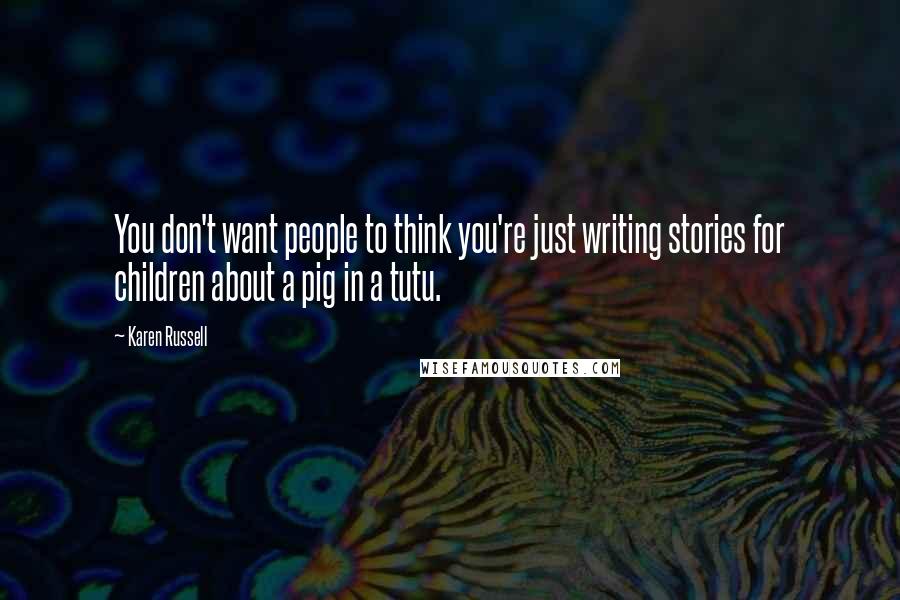 Karen Russell Quotes: You don't want people to think you're just writing stories for children about a pig in a tutu.