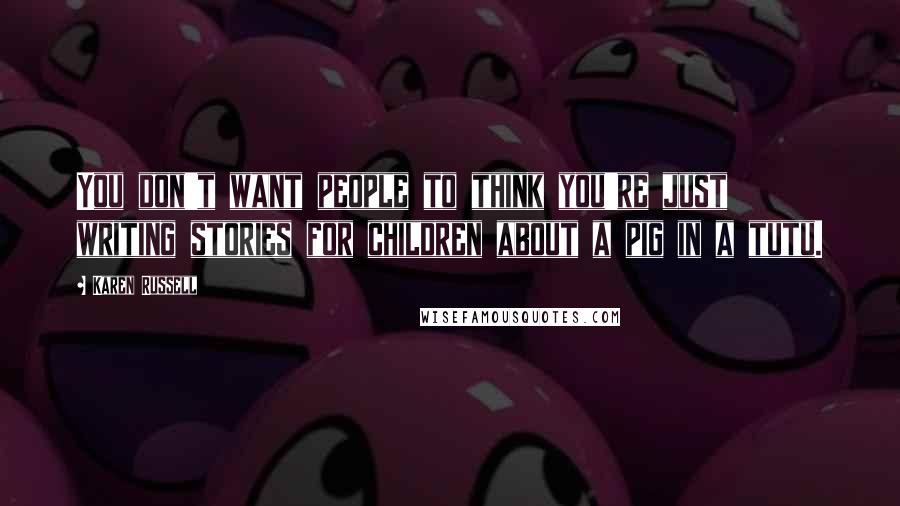 Karen Russell Quotes: You don't want people to think you're just writing stories for children about a pig in a tutu.